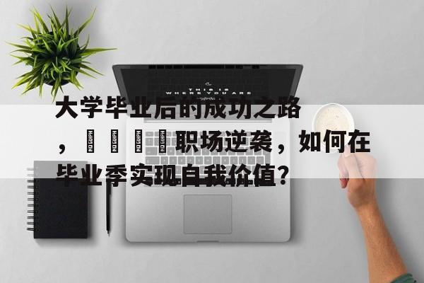 大学毕业后的成功之路,🎓职场逆袭,如何在毕业季实现自我价值? 大学毕业后的成功之路,🎓职场逆袭,如何在毕业季实现自我价值?