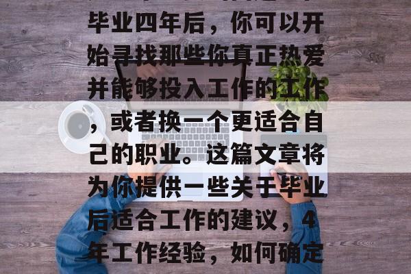 毕业四年后的就业选择是一个重要的问题。在毕业四年后，你可以开始寻找那些你真正热爱并能够投入工作的工作，或者换一个更适合自己的职业。这篇文章将为你提供一些关于毕业后适合工作的建议，4年工作经验，如何确定最适合自己的职业？求职指南