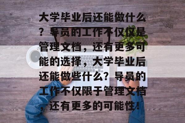 大学毕业后还能做什么?导员的工作不仅仅是管理文档,还有更多可能的选择,大学毕业后还能做些什么?导员的工作不仅限于管理文档,还有更多的可能性! 大学毕业后还能做什么?导员的工作不仅仅是管理文档,还有更多可能的选择,大学毕业后还能做些什么?导员的工作不仅限于管理文档,还有更多的可能性!