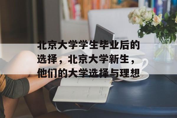 北京大学学生毕业后的选择,北京大学新生,他们的大学选择与理想 北京大学学生毕业后的选择,北京大学新生,他们的大学选择与理想