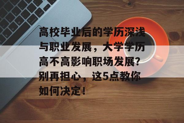 高校毕业后的学历深浅与职业发展，大学学历高不高影响职场发展？别再担心，这5点教你如何决定！
