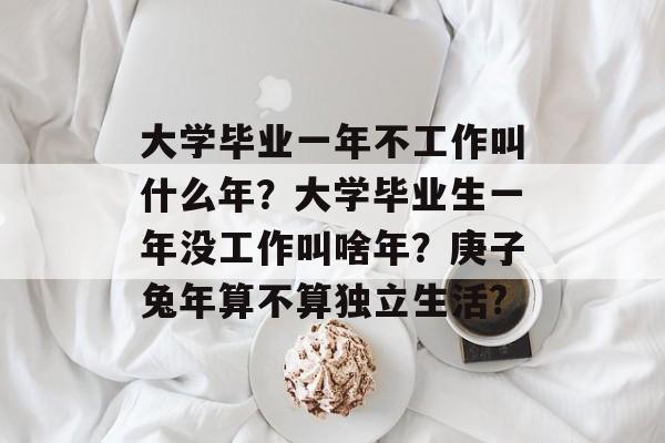 大学毕业一年不工作叫什么年？大学毕业生一年没工作叫啥年？庚子兔年算不算独立生活?
