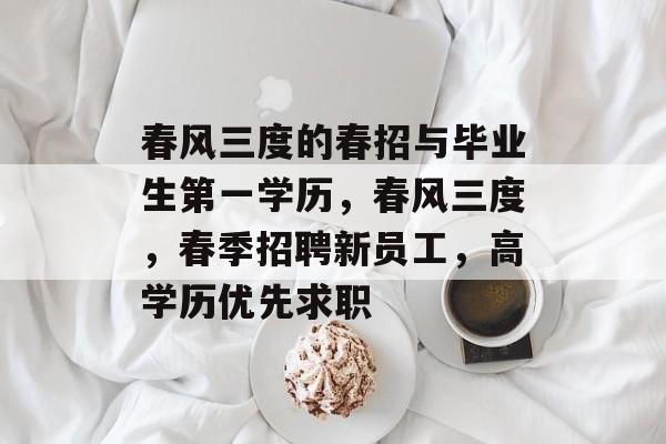 春风三度的春招与毕业生第一学历,春风三度,春季招聘新员工,高学历优先求职 春风三度的春招与毕业生第一学历,春风三度,春季招聘新员工,高学历优先求职
