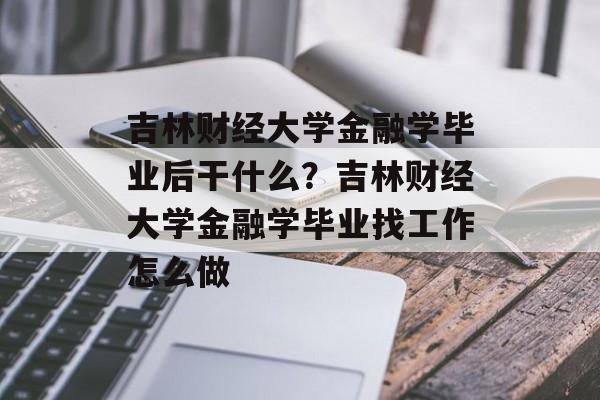 吉林财经大学金融学毕业后干什么？吉林财经大学金融学毕业找工作怎么做