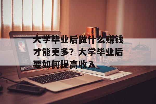 大学毕业后做什么赚钱才能更多?大学毕业后要如何提高收入 大学毕业后做什么赚钱才能更多?大学毕业后要如何提高收入