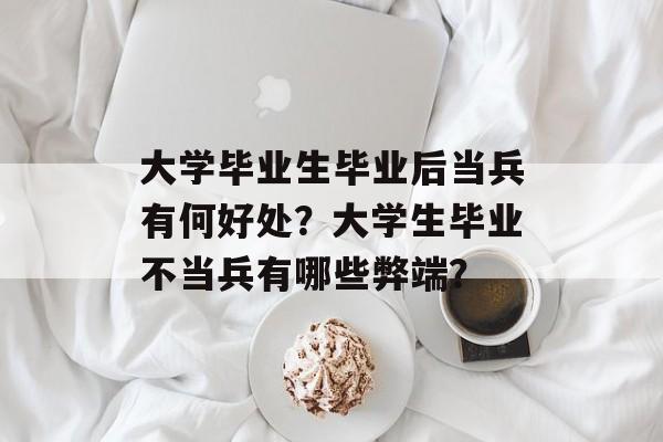 大学毕业生毕业后当兵有何好处?大学生毕业不当兵有哪些弊端? 大学毕业生毕业后当兵有何好处?大学生毕业不当兵有哪些弊端?