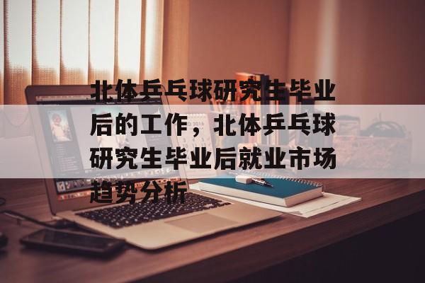 北体乒乓球研究生毕业后的工作，北体乒乓球研究生毕业后就业市场趋势分析