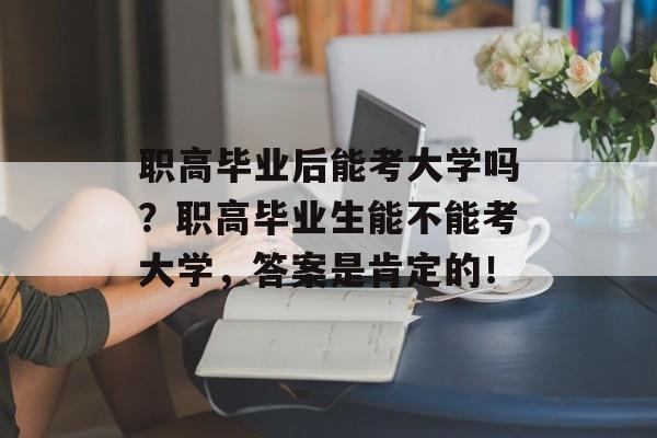 职高毕业后能考大学吗?职高毕业生能不能考大学,答案是肯定的! 职高毕业后能考大学吗?职高毕业生能不能考大学,答案是肯定的!