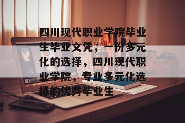 四川现代职业学院毕业生毕业文凭,一份多元化的选择,四川现代职业学院,专业多元化选择的优秀毕业生 四川现代职业学院毕业生毕业文凭,一份多元化的选择,四川现代职业学院,专业多元化选择的优秀毕业生