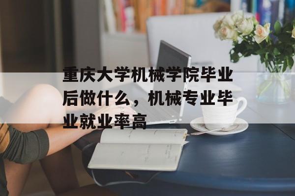 重庆大学机械学院毕业后做什么,机械专业毕业就业率高 重庆大学机械学院毕业后做什么,机械专业毕业就业率高