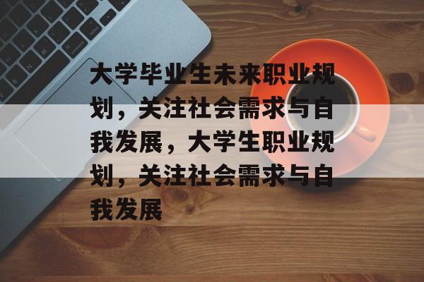 大学毕业生未来职业规划，关注社会需求与自我发展，大学生职业规划，关注社会需求与自我发展