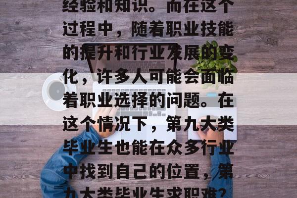 在当今社会，人们已经习惯了将时间用来获取经验和知识。而在这个过程中，随着职业技能的提升和行业发展的变化，许多人可能会面临着职业选择的问题。在这个情况下，第九大类毕业生也能在众多行业中找到自己的位置，第九大类毕业生求职难？新兴行业为你打开新可能！