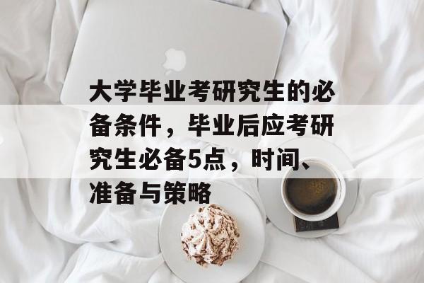 大学毕业考研究生的必备条件，毕业后应考研究生必备5点，时间、准备与策略