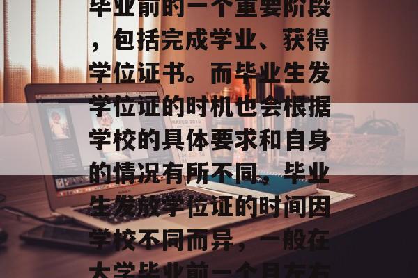 毕业,通常是指大学生毕业前的一个重要阶段,包括完成学业、获得学位证书。而毕业生发学位证的时机也会根据学校的具体要求和自身的情况有所不同,毕业生发放学位证的时间因学校不同而异,一般在大学毕业前一个月左右开始。 毕业,通常是指大学生毕业前的一个重要阶段,包括完成学业、获得学位证书。而毕业生发学位证的时机也会根据学校的具体要求和自身的情况有所不同,毕业生发放学位证的时间因学校不同而异,一般在大学毕业前一个月左右开始。