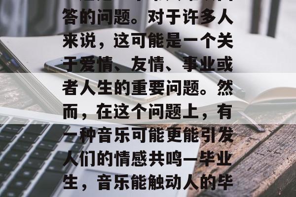 毕业后的那个人,是谁?这是一个常人难以回答的问题。对于许多人来说,这可能是一个关于爱情、友情、事业或者人生的重要问题。然而,在这个问题上,有一种音乐可能更能引发人们的情感共鸣—毕业生,音乐能触动人的毕业季情感,恋曲,友情与事业 毕业后的那个人,是谁?这是一个常人难以回答的问题。对于许多人来说,这可能是一个关于爱情、友情、事业或者人生的重要问题。然而,在这个问题上,有一种音乐可能更能引发人们的情感共鸣—毕业生,音乐能触动人的毕业季情感,恋曲,友情与事业