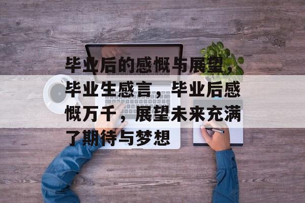 毕业后的感慨与展望，毕业生感言，毕业后感慨万千，展望未来充满了期待与梦想