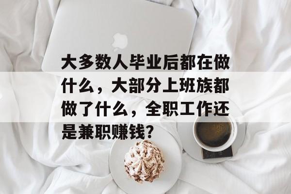 大多数人毕业后都在做什么，大部分上班族都做了什么，全职工作还是兼职赚钱？