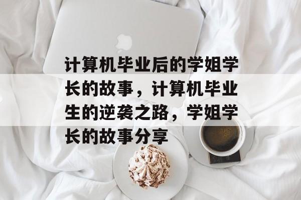 计算机毕业后的学姐学长的故事，计算机毕业生的逆袭之路，学姐学长的故事分享