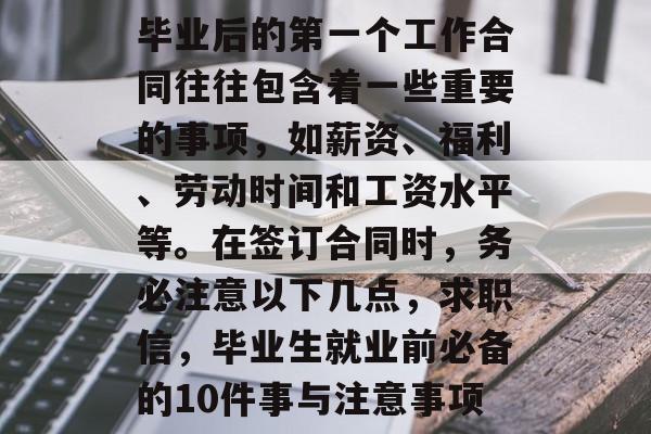 毕业后的第一个工作合同往往包含着一些重要的事项，如薪资、福利、劳动时间和工资水平等。在签订合同时，务必注意以下几点，求职信，毕业生就业前必备的10件事与注意事项