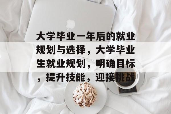 大学毕业一年后的就业规划与选择,大学毕业生就业规划,明确目标,提升技能,迎接挑战 大学毕业一年后的就业规划与选择,大学毕业生就业规划,明确目标,提升技能,迎接挑战