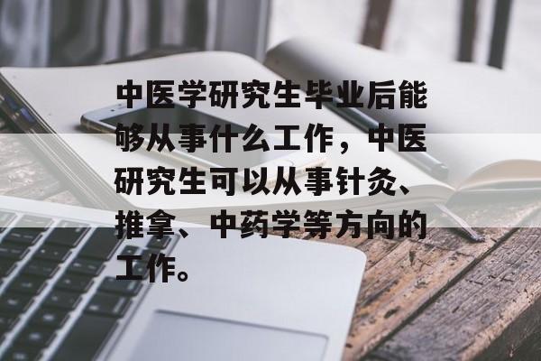 中医学研究生毕业后能够从事什么工作,中医研究生可以从事针灸、推拿、中药学等方向的工作。 中医学研究生毕业后能够从事什么工作,中医研究生可以从事针灸、推拿、中药学等方向的工作。