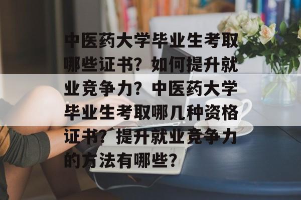 中医药大学毕业生考取哪些证书？如何提升就业竞争力？中医药大学毕业生考取哪几种资格证书？提升就业竞争力的方法有哪些？