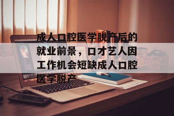 成人口腔医学脱产后的就业前景,口才艺人因工作机会短缺成人口腔医学脱产 成人口腔医学脱产后的就业前景,口才艺人因工作机会短缺成人口腔医学脱产