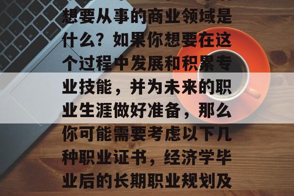 经济学毕业生在六年后想要从事的商业领域是什么？如果你想要在这个过程中发展和积累专业技能，并为未来的职业生涯做好准备，那么你可能需要考虑以下几种职业证书，经济学毕业后的长期职业规划及相应技能学习路径