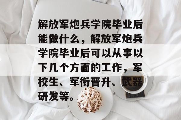 解放军炮兵学院毕业后能做什么，解放军炮兵学院毕业后可以从事以下几个方面的工作，军校生、军衔晋升、武器研发等。