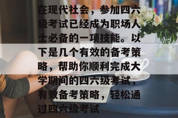 在现代社会,参加四六级考试已经成为职场人士必备的一项技能。以下是几个有效的备考策略,帮助你顺利完成大学期间的四六级考试,有效备考策略,轻松通过四六级考试 在现代社会,参加四六级考试已经成为职场人士必备的一项技能。以下是几个有效的备考策略,帮助你顺利完成大学期间的四六级考试,有效备考策略,轻松通过四六级考试