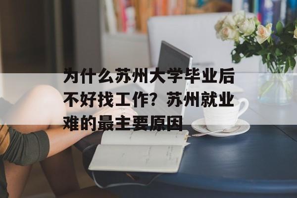 为什么苏州大学毕业后不好找工作?苏州就业难的最主要原因 为什么苏州大学毕业后不好找工作?苏州就业难的最主要原因