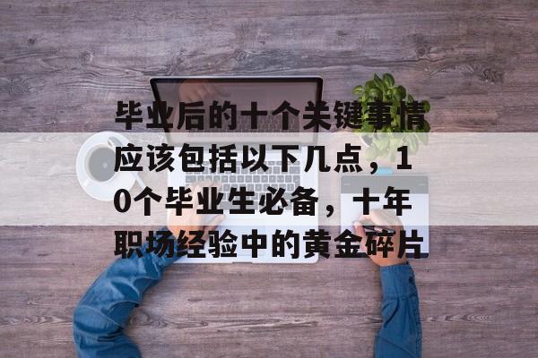 毕业后的十个关键事情应该包括以下几点,10个毕业生必备,十年职场经验中的黄金碎片 毕业后的十个关键事情应该包括以下几点,10个毕业生必备,十年职场经验中的黄金碎片