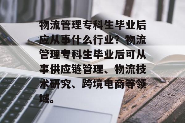 物流管理专科生毕业后应从事什么行业?物流管理专科生毕业后可从事供应链管理、物流技术研究、跨境电商等领域。 物流管理专科生毕业后应从事什么行业?物流管理专科生毕业后可从事供应链管理、物流技术研究、跨境电商等领域。