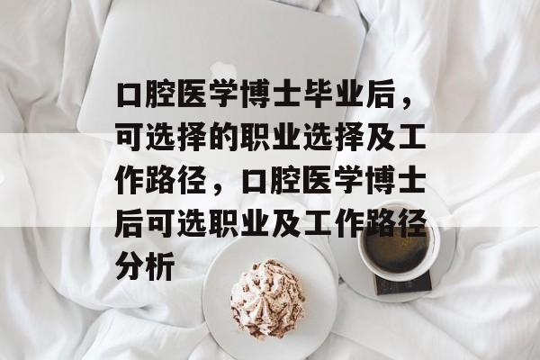 口腔医学博士毕业后,可选择的职业选择及工作路径,口腔医学博士后可选职业及工作路径分析 口腔医学博士毕业后,可选择的职业选择及工作路径,口腔医学博士后可选职业及工作路径分析