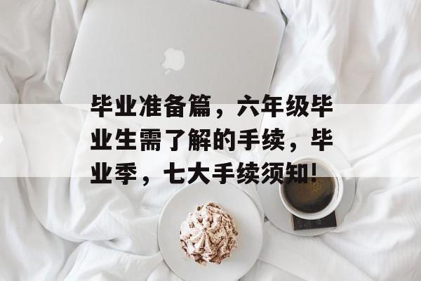 毕业准备篇，六年级毕业生需了解的手续，毕业季，七大手续须知!