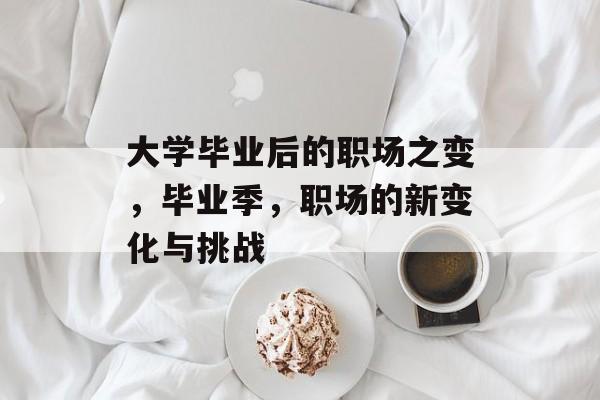 大学毕业后的职场之变,毕业季,职场的新变化与挑战 大学毕业后的职场之变,毕业季,职场的新变化与挑战