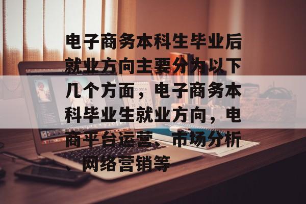电子商务本科生毕业后就业方向主要分为以下几个方面，电子商务本科毕业生就业方向，电商平台运营、市场分析、网络营销等