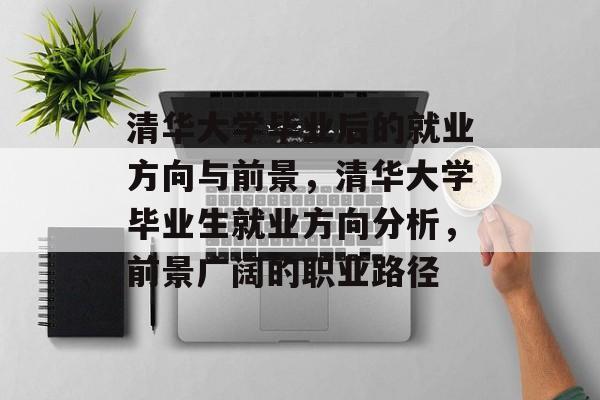 清华大学毕业后的就业方向与前景，清华大学毕业生就业方向分析，前景广阔的职业路径