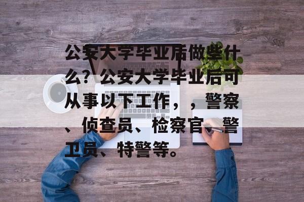 公安大学毕业后做些什么？公安大学毕业后可从事以下工作，，警察、侦查员、检察官、警卫员、特警等。