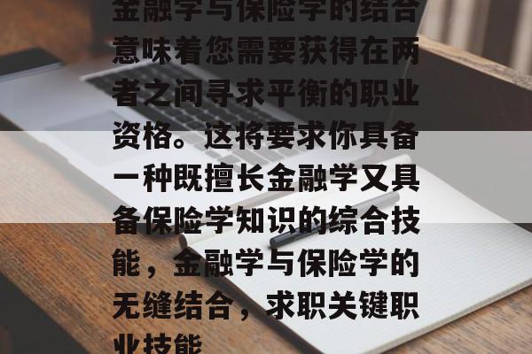 金融学与保险学的结合意味着您需要获得在两者之间寻求平衡的职业资格。这将要求你具备一种既擅长金融学又具备保险学知识的综合技能，金融学与保险学的无缝结合，求职关键职业技能