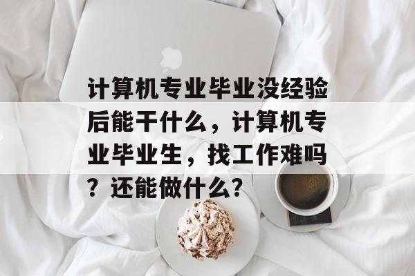计算机专业毕业没经验后能干什么，计算机专业毕业生，找工作难吗？还能做什么？