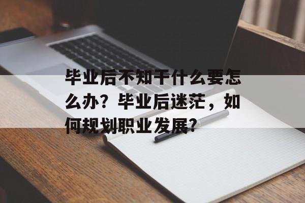 毕业后不知干什么要怎么办？毕业后迷茫，如何规划职业发展?