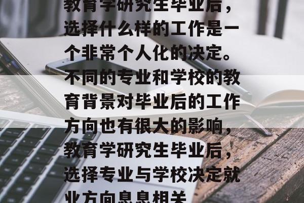 教育学研究生毕业后，选择什么样的工作是一个非常个人化的决定。不同的专业和学校的教育背景对毕业后的工作方向也有很大的影响，教育学研究生毕业后，选择专业与学校决定就业方向息息相关