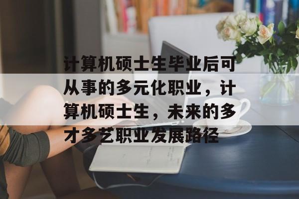 计算机硕士生毕业后可从事的多元化职业,计算机硕士生,未来的多才多艺职业发展路径 计算机硕士生毕业后可从事的多元化职业,计算机硕士生,未来的多才多艺职业发展路径