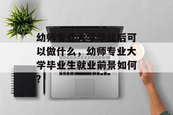 幼师专业大学毕业后可以做什么，幼师专业大学毕业生就业前景如何？