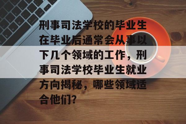 刑事司法学校的毕业生在毕业后通常会从事以下几个领域的工作,刑事司法学校毕业生就业方向揭秘,哪些领域适合他们? 刑事司法学校的毕业生在毕业后通常会从事以下几个领域的工作,刑事司法学校毕业生就业方向揭秘,哪些领域适合他们?