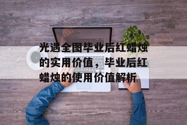 光遇全图毕业后红蜡烛的实用价值，毕业后红蜡烛的使用价值解析