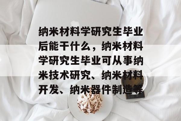 纳米材料学研究生毕业后能干什么，纳米材料学研究生毕业可从事纳米技术研究、纳米材料开发、纳米器件制造等