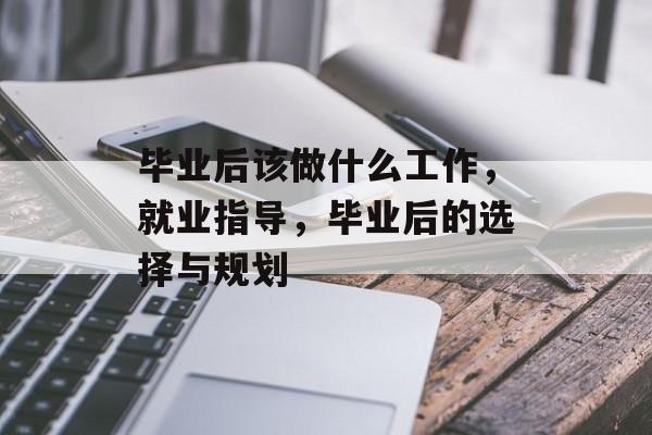 毕业后该做什么工作,就业指导,毕业后的选择与规划 毕业后该做什么工作,就业指导,毕业后的选择与规划
