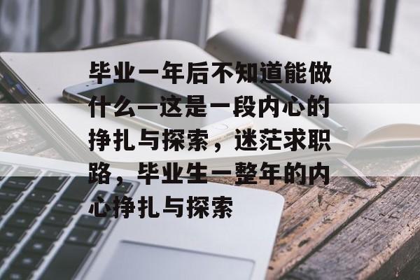毕业一年后不知道能做什么—这是一段内心的挣扎与探索,迷茫求职路,毕业生一整年的内心挣扎与探索 毕业一年后不知道能做什么—这是一段内心的挣扎与探索,迷茫求职路,毕业生一整年的内心挣扎与探索